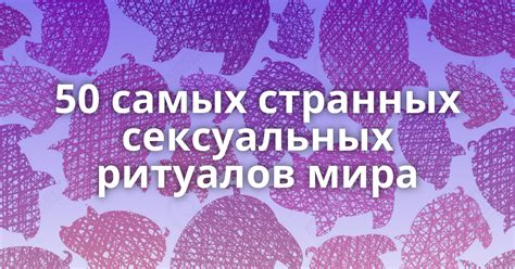 ТОП 50 самых странных сексуальных ритуалов: felbert —。